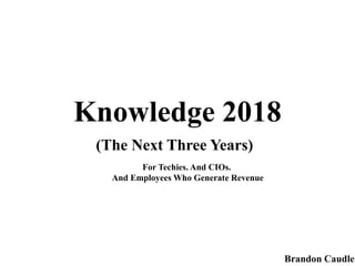 Knowledge 2018
(The Next Three Years)
Brandon Caudle
For Techies. And CIOs.
And Employees Who Generate Revenue
 