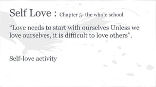 Self Love : Chapter 5- the whole school
“Love needs to start with ourselves Unless we
love ourselves, it is difficult to love others”.
Self-love activity
 