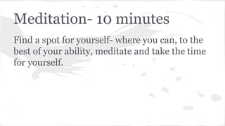 Meditation- 10 minutes
Find a spot for yourself- where you can, to the
best of your ability, meditate and take the time
for yourself.
 