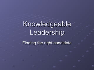 Knowledgeable
 Leadership
Finding the right candidate
 