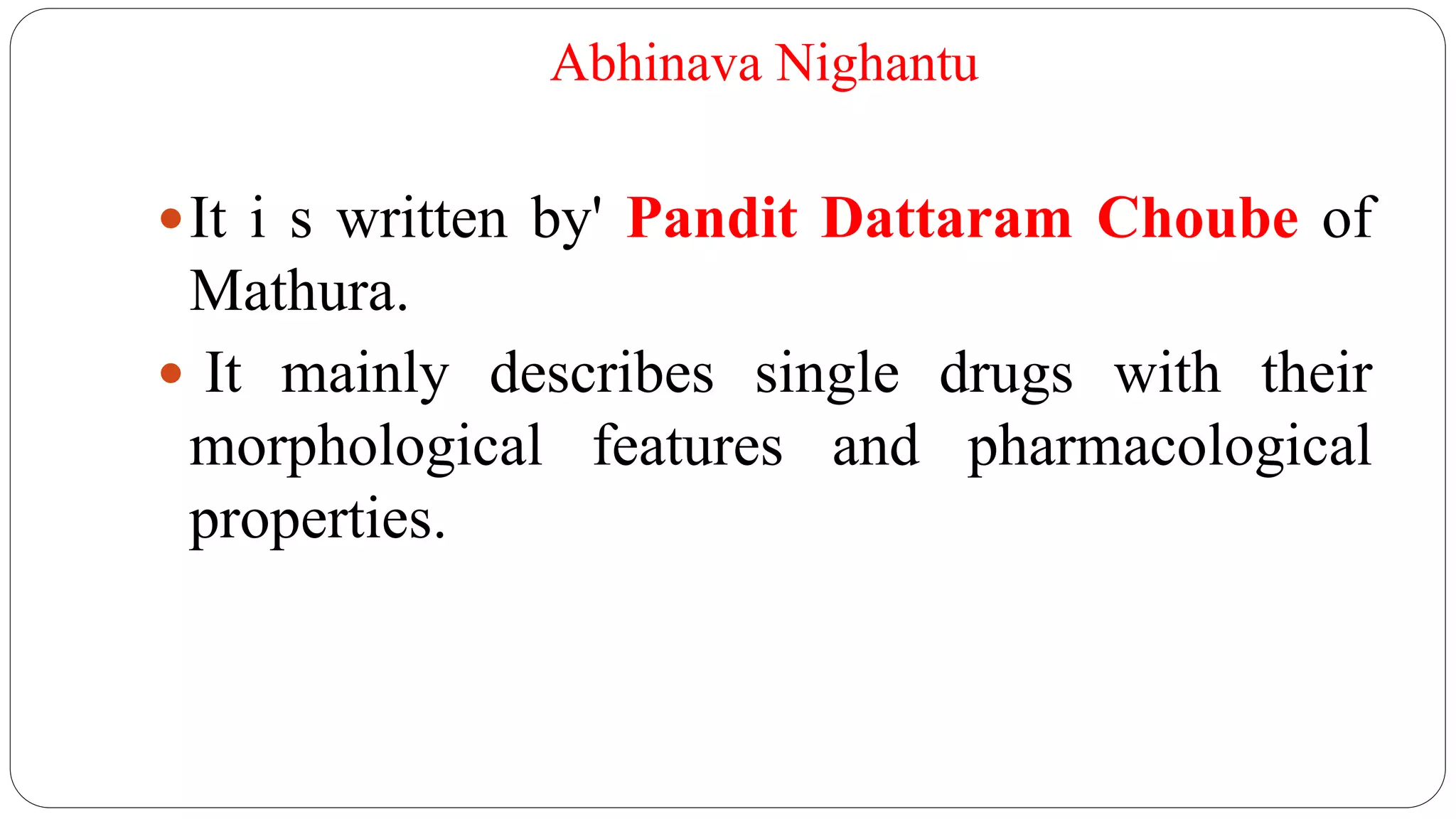 Abhinava Nighantu
It i s written by' Pandit Dattaram Choube of
Mathura.
 It mainly describes single drugs with their
morphological features and pharmacological
properties.
 