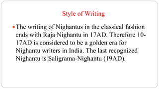 Style of Writing
The writing of Nighantus in the classical fashion
ends with Raja Nighantu in 17AD. Therefore 10-
17AD is considered to be a golden era for
Nighantu writers in India. The last recognized
Nighantu is Saligrama-Nighantu (19AD).
 