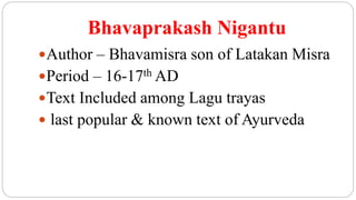 Bhavaprakash Nigantu
Author – Bhavamisra son of Latakan Misra
Period – 16-17th AD
Text Included among Lagu trayas
 last popular & known text of Ayurveda
 