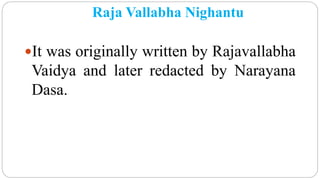 Raja Vallabha Nighantu
It was originally written by Rajavallabha
Vaidya and later redacted by Narayana
Dasa.
 