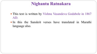 Nighantu Ratnakara
 This text is written by Vishnu Vasandeva Godabole in 1867
AD.
 In this the Sanskrit verses have translated in Marathi
language also.
 