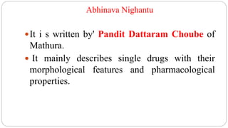 Abhinava Nighantu
It i s written by' Pandit Dattaram Choube of
Mathura.
 It mainly describes single drugs with their
morphological features and pharmacological
properties.
 