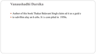 Vanaushadhi Darsika
 Author of this book Thakur Balavant Singh claim ed it as a guid e
 to sub-Him alay an h erbs. It i s com piled in 1950s.
 