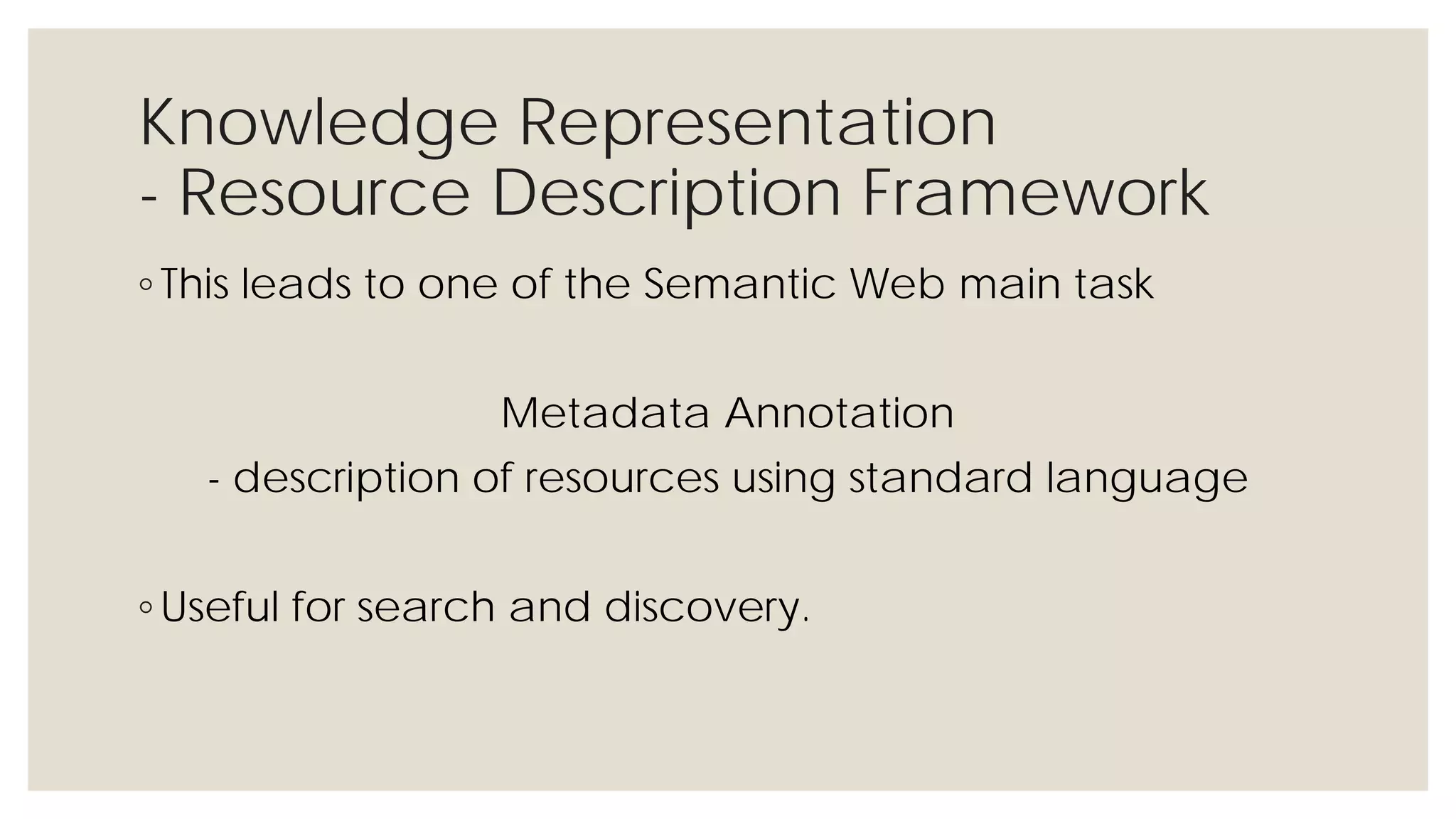 Knowledge Representation
- Resource Description Framework
◦ This leads to one of the Semantic Web main task
Metadata Annotation
- description of resources using standard language
◦ Useful for search and discovery.
 