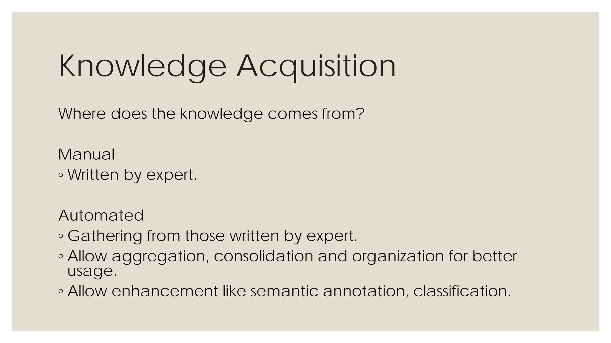 Knowledge Acquisition
Where does the knowledge comes from?
Manual
◦ Written by expert.
Automated
◦ Gathering from those written by expert.
◦ Allow aggregation, consolidation and organization for better usage.
◦ Allow enhancement like semantic annotation, classification.
 