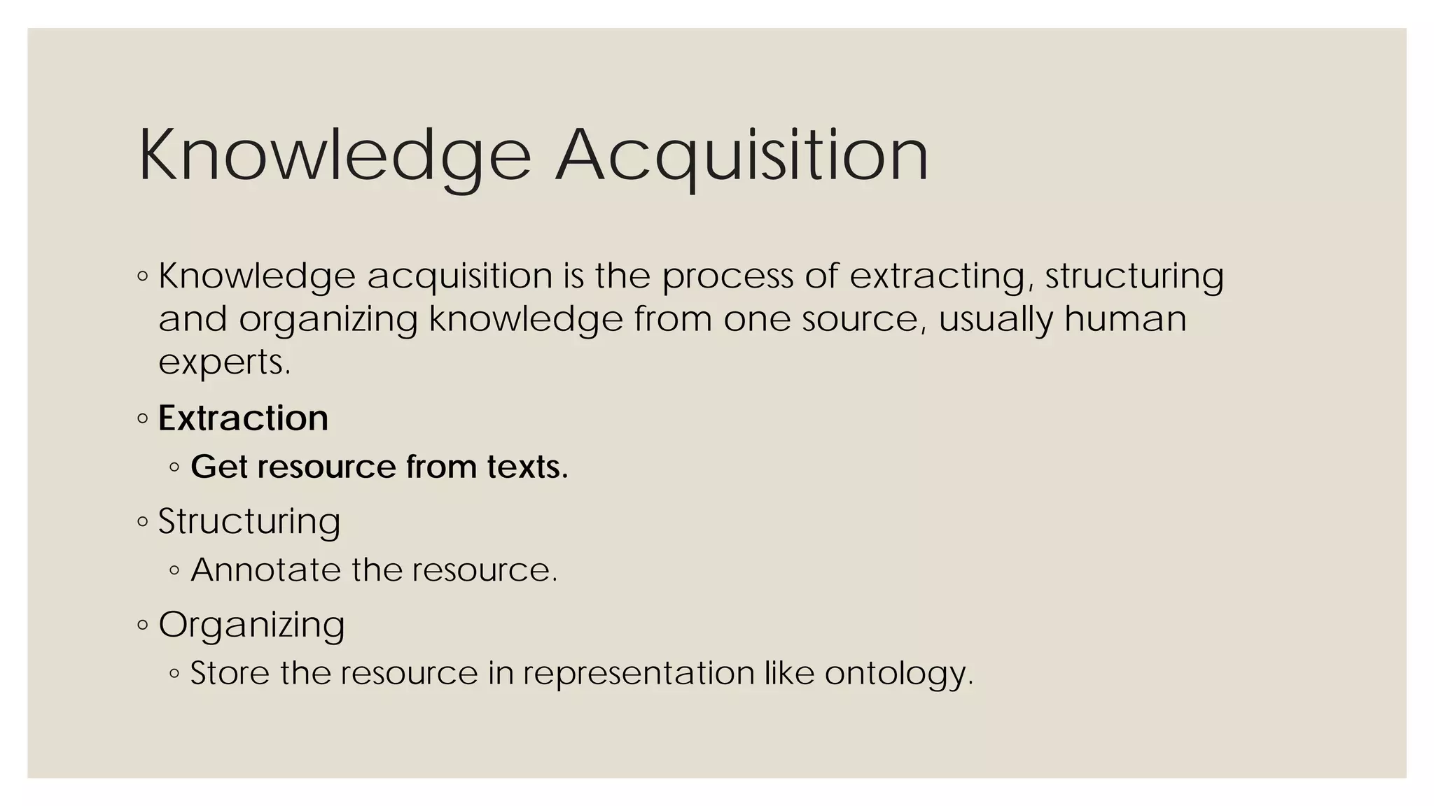 Knowledge Acquisition
◦ Knowledge acquisition is the process of extracting, structuring and
organizing knowledge from one source, usually human experts.
◦ Extraction
◦ Get resource from texts.
◦ Structuring
◦ Annotate the resource.
◦ Organizing
◦ Store the resource in representation like ontology.
 