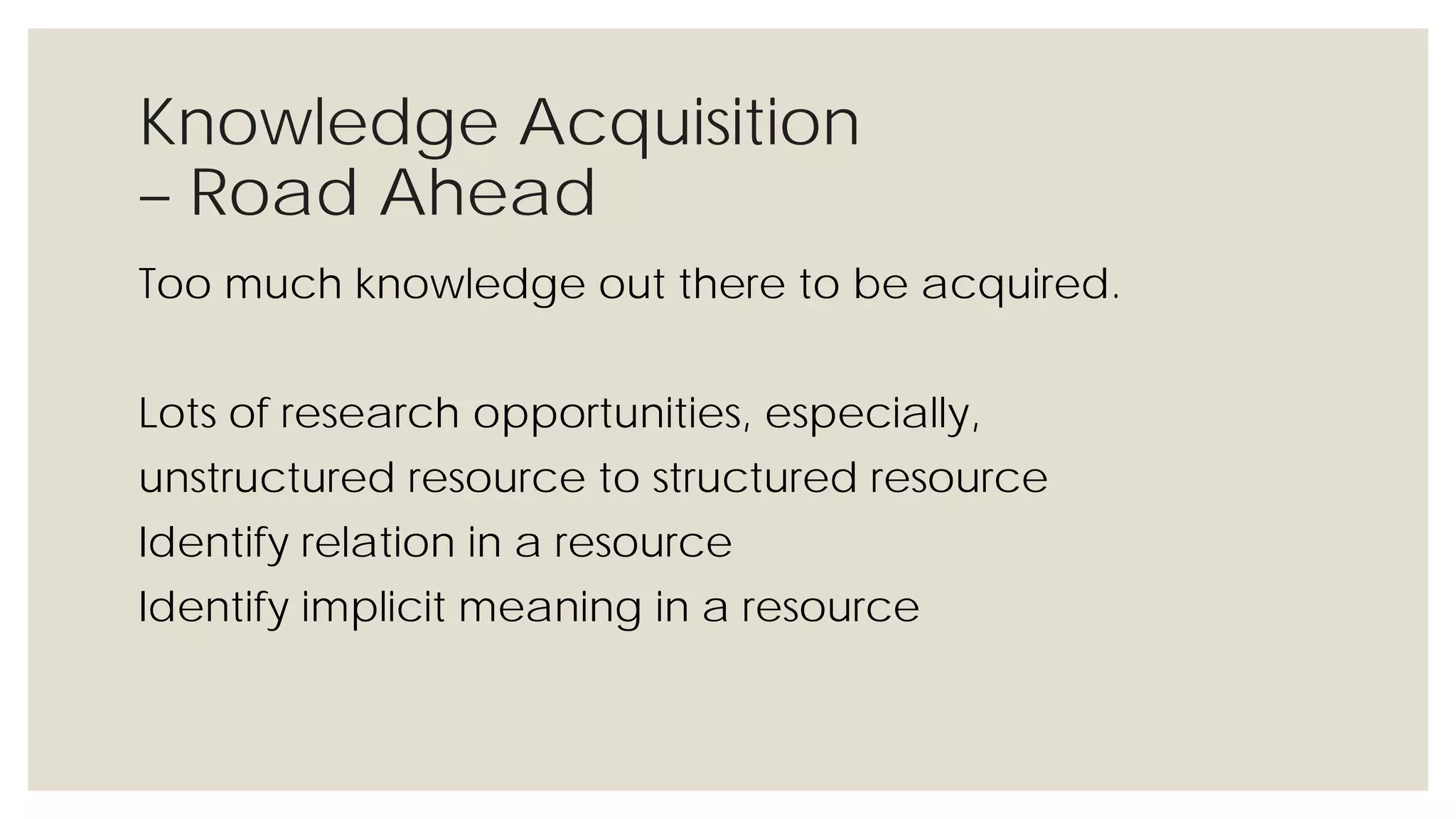 Knowledge Acquisition
– Road Ahead
Too much knowledge out there to be acquired.
Lots of research opportunities, especially,
unstructured resource to structured resource
Identify relation in a resource
Identify implicit meaning in a resource
 