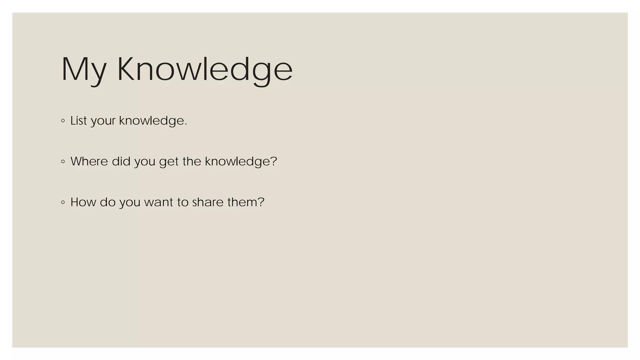 My Knowledge
◦ List your knowledge.
◦ Where did you get the knowledge?
◦ How do you want to share them?
 