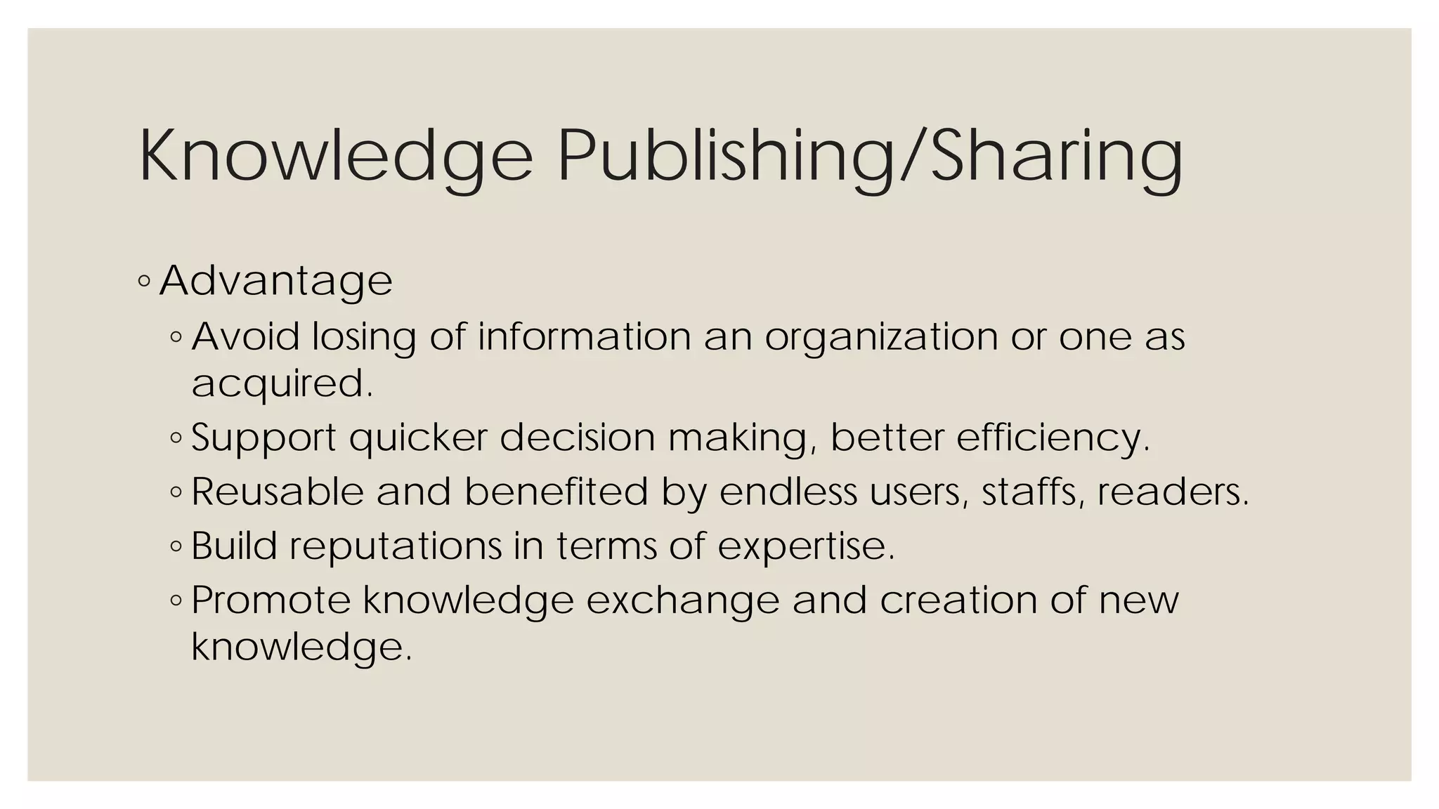 Knowledge Publishing/Sharing
◦ Advantage
◦ Avoid losing of information an organization or one as acquired.
◦ Support quicker decision making, better efficiency.
◦ Reusable and benefited by endless users, staffs, readers.
◦ Build reputations in terms of expertise.
◦ Promote knowledge exchange and creation of new knowledge.
 