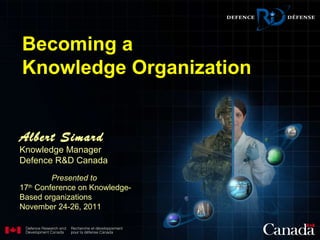 Albert Simard Knowledge Manager Defence R&D Canada   Presented to  17 th  Conference on Knowledge-Based organizations  November 24-26, 2011 Becoming a  Knowledge Organization 