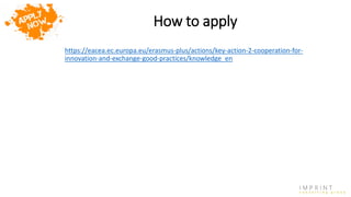How to apply
https://eacea.ec.europa.eu/erasmus-plus/actions/key-action-2-cooperation-for-
innovation-and-exchange-good-practices/knowledge_en
 