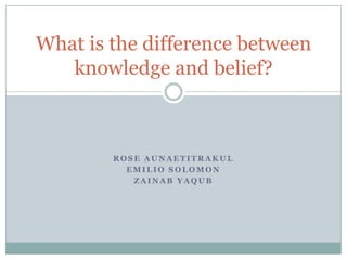 What is the difference between
   knowledge and belief?



        ROSE AUNAETITRAKUL
          EMILIO SOLOMON
           ZAINAB YAQUB
 