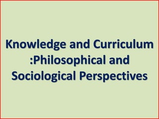 Knowledge and Curriculum
:Philosophical and
Sociological Perspectives
 