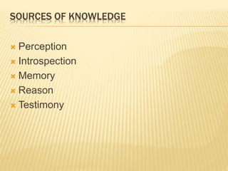 SOURCES OF KNOWLEDGE
 Perception
 Introspection
 Memory
 Reason
 Testimony
 