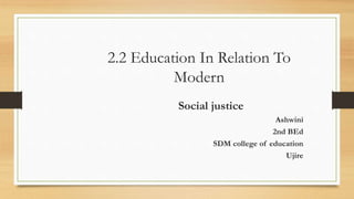 2.2 Education In Relation To
Modern
Social justice
Ashwini
2nd BEd
SDM college of education
Ujire
 
