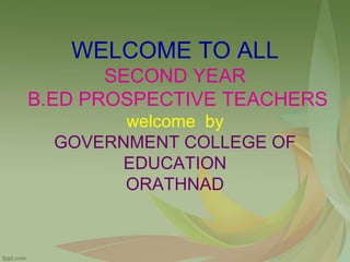 WELCOME TO ALL
SECOND YEAR
B.ED PROSPECTIVE TEACHERS
welcome by
GOVERNMENT COLLEGE OF
EDUCATION
ORATHNAD
 