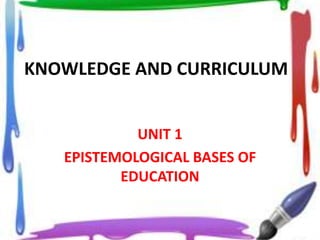 KNOWLEDGE AND CURRICULUM
UNIT 1
EPISTEMOLOGICAL BASES OF
EDUCATION
 