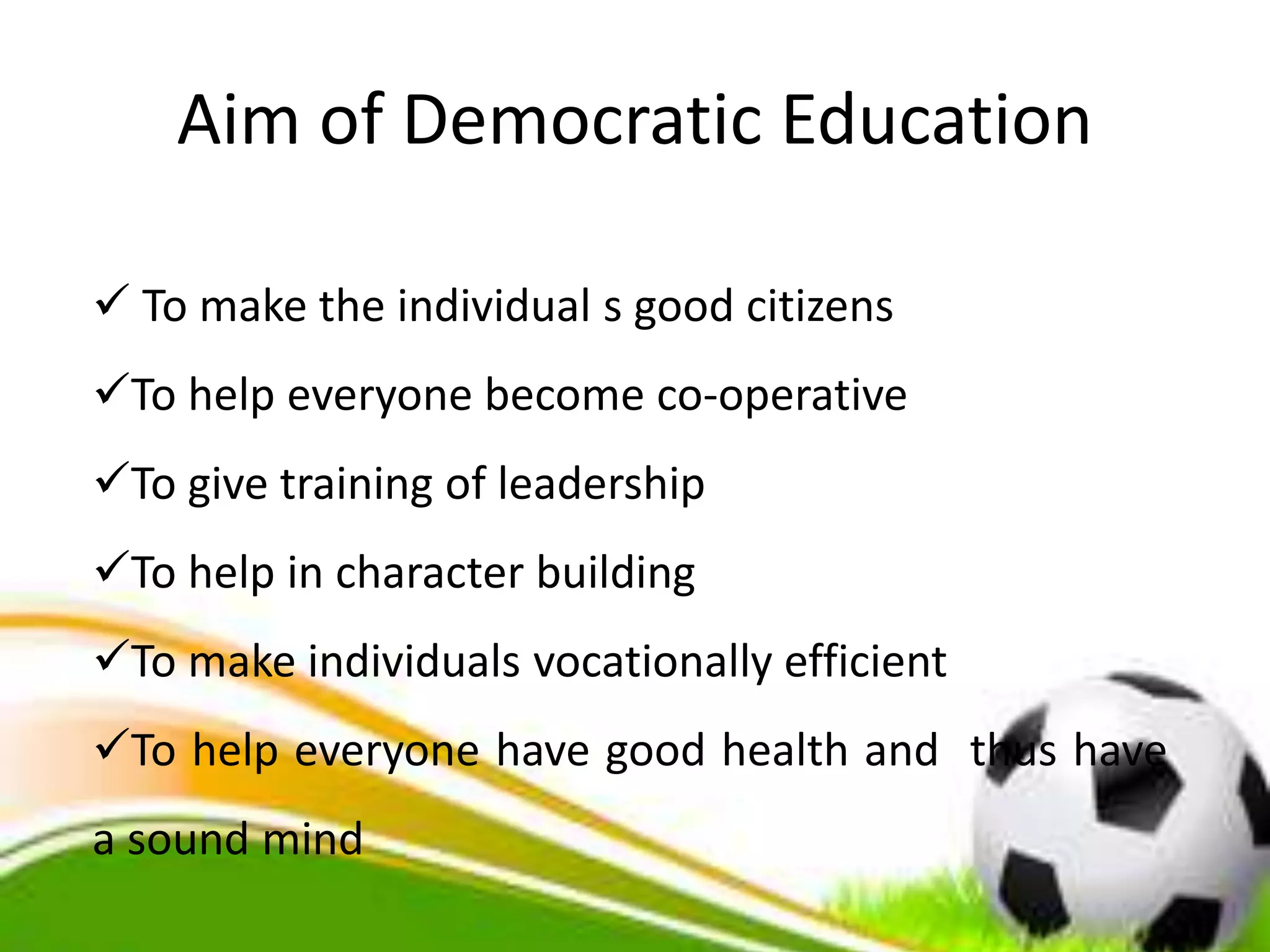 Aim of Democratic Education
 To make the individual s good citizens
To help everyone become co-operative
To give training of leadership
To help in character building
To make individuals vocationally efficient
To help everyone have good health and thus have
a sound mind
 