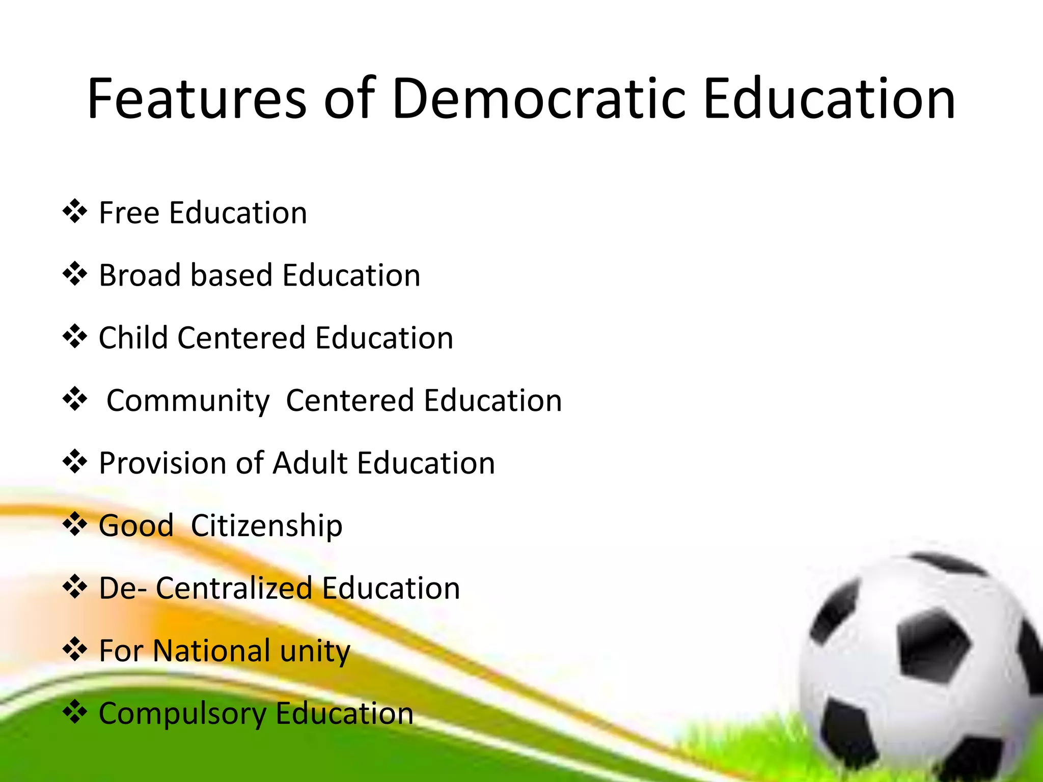 Features of Democratic Education
 Free Education
 Broad based Education
 Child Centered Education
 Community Centered Education
 Provision of Adult Education
 Good Citizenship
 De- Centralized Education
 For National unity
 Compulsory Education
 