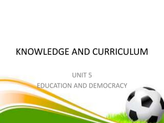 KNOWLEDGE AND CURRICULUM
UNIT 5
EDUCATION AND DEMOCRACY
 