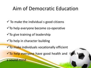Aim of Democratic Education
 To make the individual s good citizens
To help everyone become co-operative
To give training of leadership
To help in character building
To make individuals vocationally efficient
To help everyone have good health and thus have
a sound mind
 