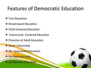 Features of Democratic Education
 Free Education
 Broad based Education
 Child Centered Education
 Community Centered Education
 Provision of Adult Education
 Good Citizenship
 De- Centralized Education
 For National unity
 Compulsory Education
 
