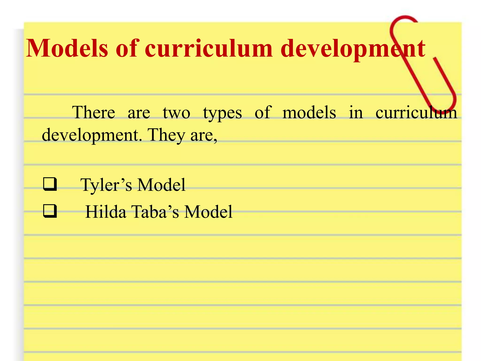 Models of curriculum development
There are two types of models in curriculum
development. They are,
 Tyler’s Model
 Hilda Taba’s Model
 