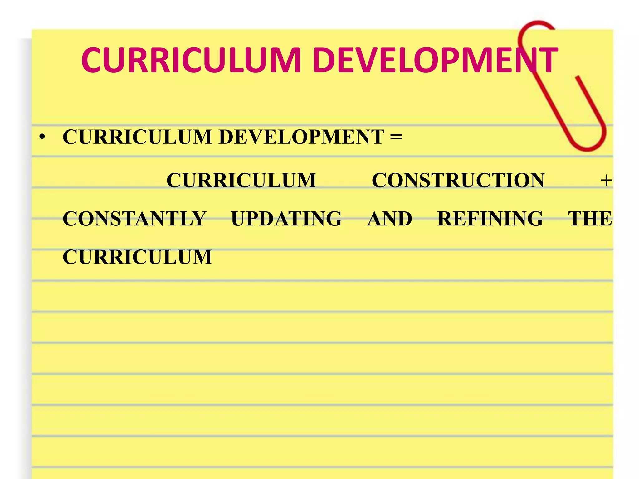 CURRICULUM DEVELOPMENT
• CURRICULUM DEVELOPMENT =
CURRICULUM CONSTRUCTION +
CONSTANTLY UPDATING AND REFINING THE
CURRICULUM
 