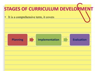 STAGES OF CURRICULUM DEVELOPMENT
• It is a comprehensive term, it covers
Planning Implementation Evaluation
 