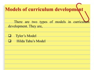 Models of curriculum development
There are two types of models in curriculum
development. They are,
 Tyler’s Model
 Hilda Taba’s Model
 