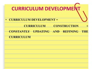 CURRICULUM DEVELOPMENT
• CURRICULUM DEVELOPMENT =
CURRICULUM CONSTRUCTION +
CONSTANTLY UPDATING AND REFINING THE
CURRICULUM
 