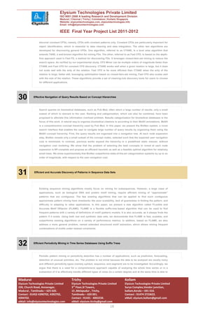 Elysium Technologies Private Limited
                                   ISO 9001:2008 A leading Research and Development Division
                                   Madurai | Chennai | Trichy | Coimbatore | Kollam| Singapore
                                   Website: elysiumtechnologies.com, elysiumtechnologies.info
                                   Email: info@elysiumtechnologies.com


                                   IEEE Final Year Project List 2011-2012

                discover constant CFDs, namely, CFDs with constant patterns only. Constant CFDs are particularly important for
                object identification, which is essential to data cleaning and data integration. The other two algorithms are
                developed for discovering general CFDs. One algorithm, referred to as CTANE, is a level wise algorithm that
                extends TANE, a well-known algorithm for mining FDs. The other, referred to as Fast CFD, is based on the depth-
                first approach used in Fast FD, a method for discovering FDs. It leverages closed-item-set mining to reduce the
                search space. As verified by our experimental study, CFD Miner can be multiple orders of magnitude faster than
                CTANE and Fast CFD for constant CFD discovery. CTANE works well when a given relation is large, but it does
                not scale well with the arity of the relation. Fast CFD is far more efficient than CTANE when the arity of the
                relation is large; better still, leveraging optimization based on closed-item-set mining, Fast CFD also scales well
                with the size of the relation. These algorithms provide a set of cleaning-rule discovery tools for users to choose
                for different applications.




30         Effective Navigation of Query Results Based on Concept Hierarchies




                Search queries on biomedical databases, such as Pub Med, often return a large number of results, only a small
                subset of which is relevant to the user. Ranking and categorization, which can also be combined, have been
                proposed to alleviate this information overload problem. Results categorization for biomedical databases is the
                focus of this work. A natural way to organize biomedical citations is according to their MeSH annotations. MeSH
                is a comprehensive concept hierarchy used by Pub Med. In this paper, we present the BioNav system, a novel
                search interface that enables the user to navigate large number of query results by organizing them using the
                MeSH concept hierarchy. First, the query results are organized into a navigation tree. At each node expansion
                step, BioNav reveals only a small subset of the concept nodes, selected such that the expected user navigation
                cost is minimized. In contrast, previous works expand the hierarchy in a predefined static manner, without
                navigation cost modeling. We show that the problem of selecting the best concepts to reveal at each node
                expansion is NP-complete and propose an efficient heuristic as well as a feasible optimal algorithm for relatively
                small trees. We show experimentally that BioNav outperforms state-of-the-art categorization systems by up to an
                order of magnitude, with respect to the user navigation cost.




31          Efficient and Accurate Discovery of Patterns in Sequence Data Sets




                Existing sequence mining algorithms mostly focus on mining for subsequences. However, a large class of
                applications, such as biological DNA and protein motif mining, require efficient mining of “approximate”
                patterns that are contiguous. The few existing algorithms that can be applied to find such contiguous
                approximate pattern mining have drawbacks like poor scalability, lack of guarantees in finding the pattern, and
                difficulty in adapting to other applications. In this paper, we present a new algorithm called FLexible and
                Accurate Motif DEtector (FLAME). FLAME is a flexible suffix-tree-based algorithm that can be used to find
                frequent patterns with a variety of definitions of motif (pattern) models. It is also accurate, as it always finds the
                pattern if it exists. Using both real and synthetic data sets, we demonstrate that FLAME is fast, scalable, and
                outperforms existing algorithms on a variety of performance metrics. In addition, based on FLAME, we also
                address a more general problem, named extended structured motif extraction, which allows mining frequent
                combinations of motifs under relaxed constraints.




32         Efficient Periodicity Mining in Time Series Databases Using Suffix Trees




                Periodic pattern mining or periodicity detection has a number of applications, such as prediction, forecasting,
                detection of unusual activities, etc. The problem is not trivial because the data to be analyzed are mostly noisy
                and different periodicity types (namely symbol, sequence, and segment) are to be investigated. Accordingly, we
                argue that there is a need for a comprehensive approach capable of analyzing the whole time series or in a
                subsection of it to effectively handle different types of noise (to a certain degree) and at the same time is able to


Madurai                                       Trichy                                          Kollam
Elysium Technologies Private Limited          Elysium Technologies Private Limited            Elysium Technologies Private Limited
230, Church Road, Annanagar,                  3rd Floor,SI Towers,                            Surya Complex,Vendor junction,
Madurai , Tamilnadu – 625 020.                15 ,Melapudur , Trichy,                         kollam,Kerala – 691 010.
Contact : 91452 4390702, 4392702,             Tamilnadu – 620 001.                            Contact : 91474 2723622.
4394702.                                      Contact : 91431 - 4002234.                      eMail: elysium.kollam@gmail.com
eMail: info@elysiumtechnologies.com           eMail: elysium.tirchy@gmail.com
                                                                                 10
 