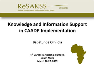 Knowledge and Information Support
    in CAADP Implementation

           Babatunde Omilola


         4th CAADP Partnership Platform
                  South Africa
               March 26-27, 2009
 