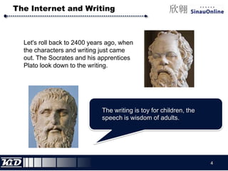 The Internet and WritingLet's roll back to 2400 years ago, when the characters and writing just came out. The Socrates and his apprentices Plato look down to the writing.The writing is toy for children, the speech is wisdom of adults.4