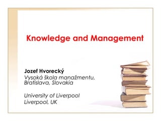 Knowledge and Management Jozef Hvorecký Vysoká škola manažmentu, Bratislava, Slovakia University of Liverpool Liverpool, UK 