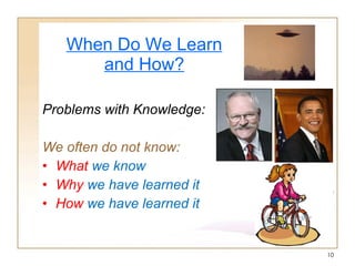When Do We Learn and How? Problems with Knowledge: We often do not know: What  we know Why  we have learned it How  we have learned it   