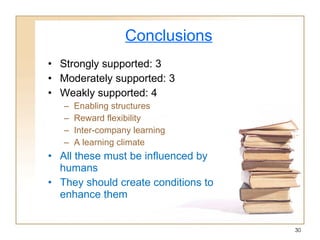 Conclusions Strongly supported: 3 Moderately supported: 3 Weakly supported: 4 Enabling structures Reward flexibility Inter-company learning A learning climate All these must be influenced by humans They should create conditions to enhance them 