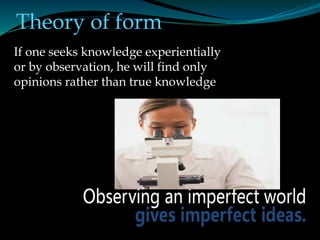 Theory of form
 True knowledge is found by examining perfect forms.
Perfect forms are eternal and unchanging, so the
know...