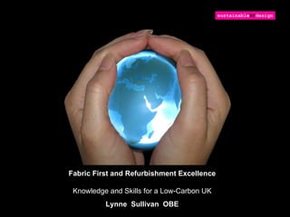 Fabric First and Refurbishment Excellence

 Knowledge and Skills for a Low-Carbon UK
          Lynne Sullivan OBE
 