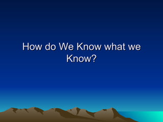 How do We Know what we Know? 