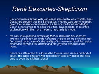 René Descartes-Skepticism <ul><li>His fundamental break with Scholastic philosophy was twofold. First, Descartes thought t...