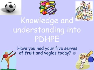 Have you had your five serves
of fruit and vegies today? 
Knowledge and
understanding into
PDHPE
 