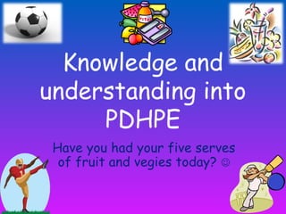 Knowledge and
understanding into
PDHPE
Have you had your five serves
of fruit and vegies today? 
 