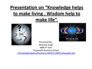 Presentation on “Knowledge helps to make living . Wisdom help to make life”. Presented By:- Bhanwar Singh MBA 4th Sem Krupanidhi Business School ..nowledgegatesofwisdoms-090422110033-phpapp01.ppt 