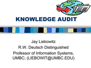 KNOWLEDGE AUDIT
Jay Liebowitz
R.W. Deutsch Distinguished
Professor of Information Systems,
UMBC; (LIEBOWIT@UMBC.EDU)
 