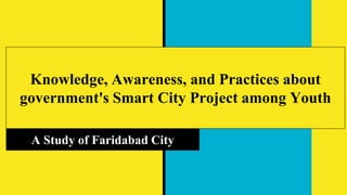 Knowledge, Awareness, and Practices about
government's Smart City Project among Youth
A Study of Faridabad City
 